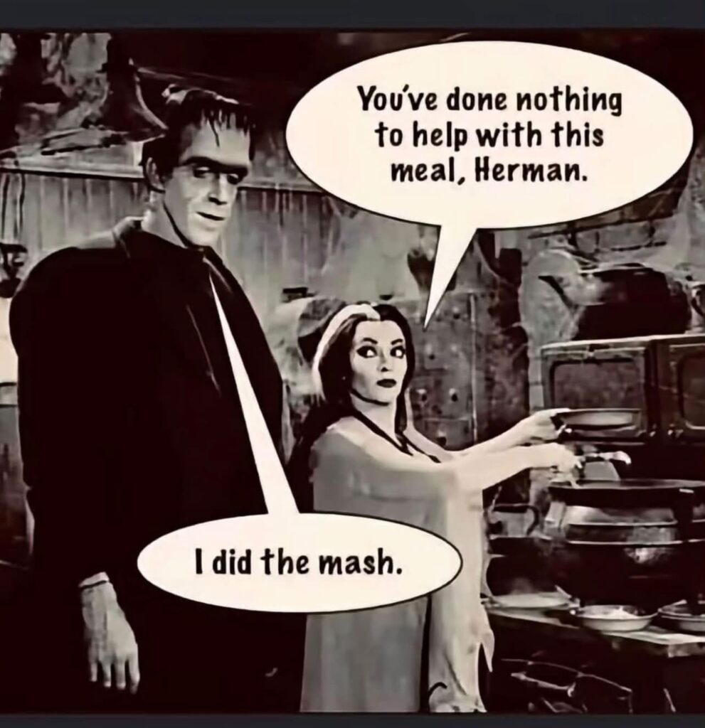 The Munsters meme: Lily tells Herman he has done nothing to help with the meal. Herman replies, “I did the mash.”